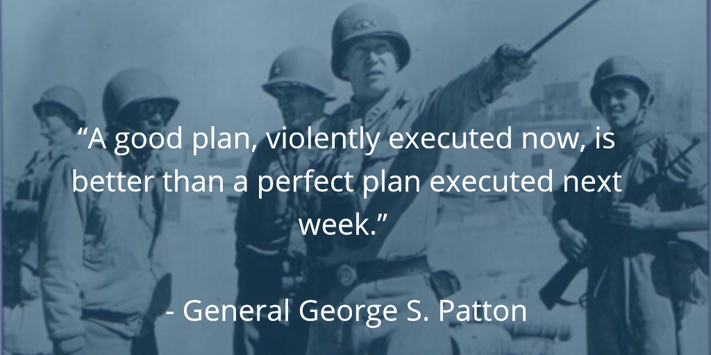 “A good plan, violently executed now, is better than a perfect plan executed next week.” - General George S. Patton